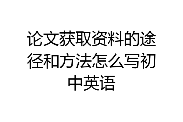 论文获取资料的途径和方法怎么写初中英语