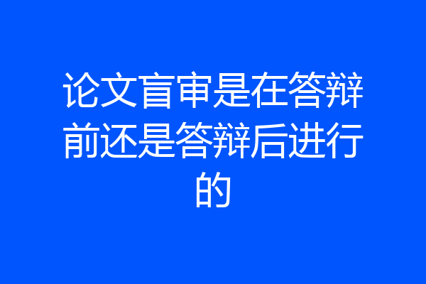论文盲审是在答辩前还是答辩后进行的