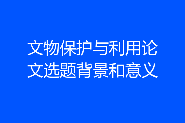 文物保护与利用论文选题背景和意义