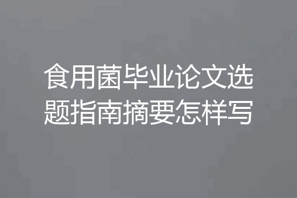 食用菌毕业论文选题指南摘要怎样写