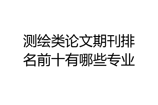 测绘类论文期刊排名前十有哪些专业