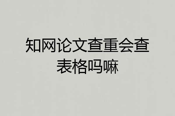 知网论文查重会查表格吗嘛