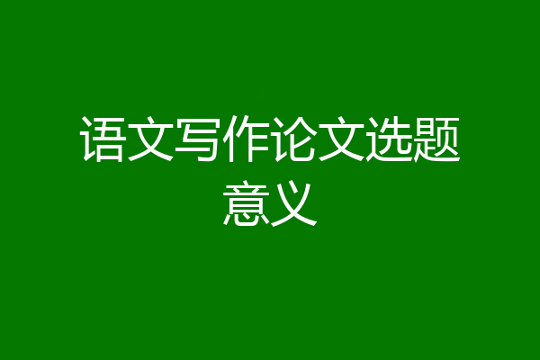 语文写作论文选题意义