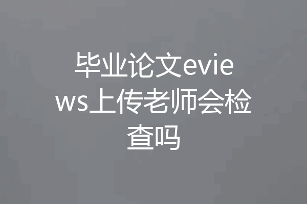 毕业论文eviews上传老师会检查吗