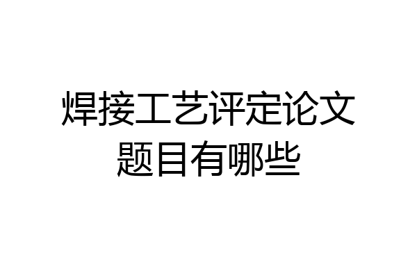 焊接工艺评定论文题目有哪些