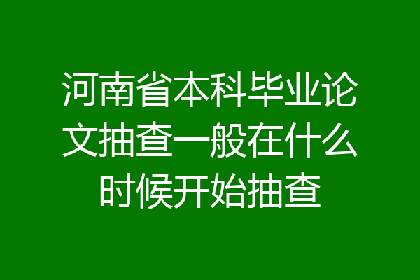 河南省本科毕业论文抽查一般在什么时候开始抽查