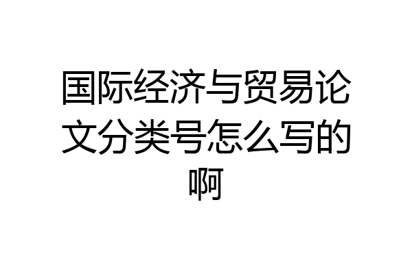 国际经济与贸易论文分类号怎么写的啊