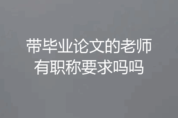 带毕业论文的老师有职称要求吗吗