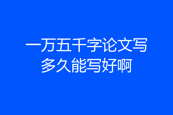 一万五千字论文写多久能写好啊
