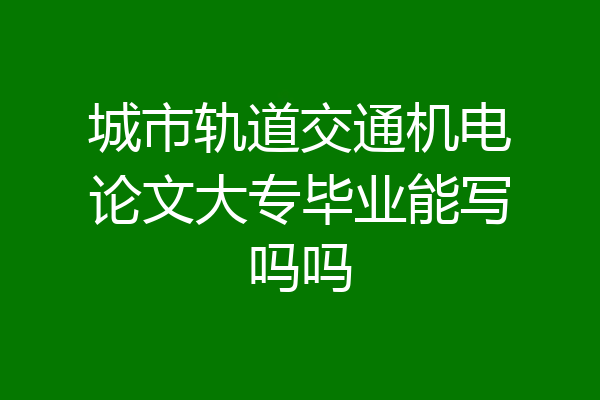 城市轨道交通机电论文大专毕业能写吗吗