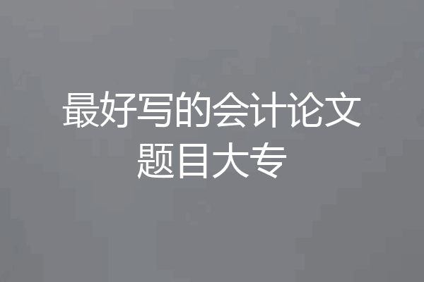 最好写的会计论文题目大专