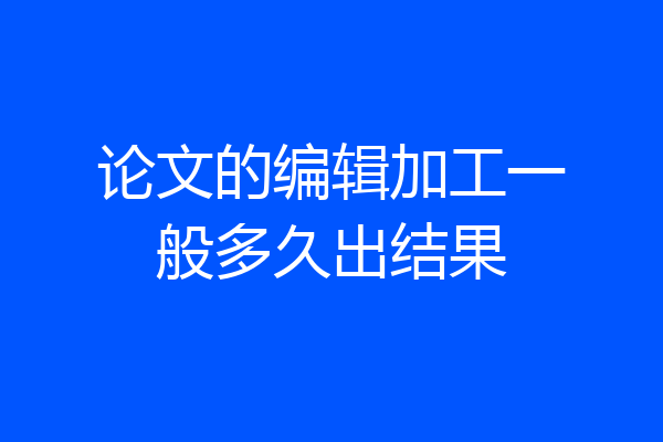 论文的编辑加工一般多久出结果
