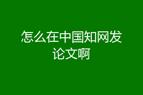 怎么在中国知网发论文啊
