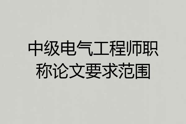 中级电气工程师职称论文要求范围
