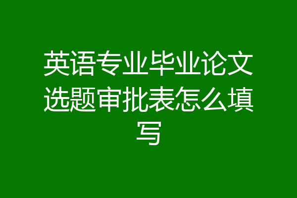 英语专业毕业论文选题审批表怎么填写