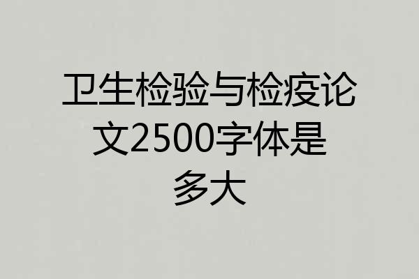 卫生检验与检疫论文2500字体是多大