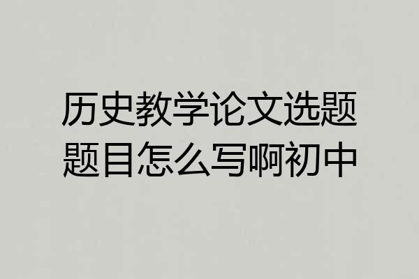 历史教学论文选题题目怎么写啊初中