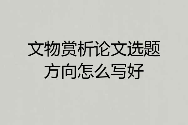 文物赏析论文选题方向怎么写好