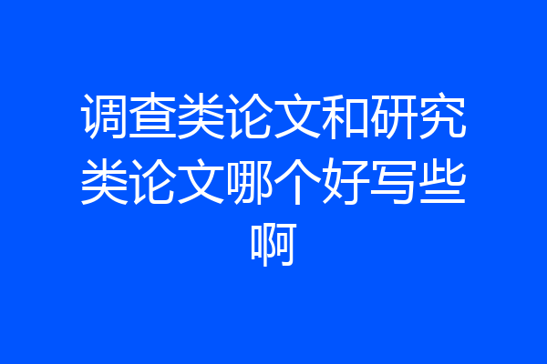调查类论文和研究类论文哪个好写些啊