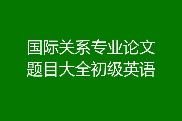 国际关系专业论文题目大全初级英语