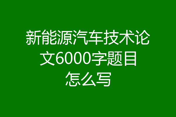 新能源汽车技术论文6000字题目怎么写
