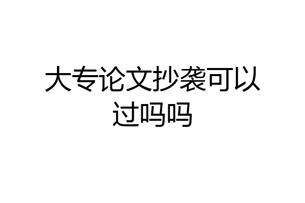 大专论文抄袭可以过吗吗