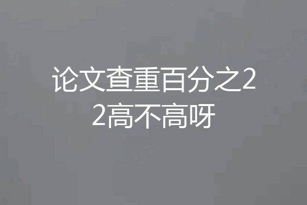 论文查重百分之22高不高呀