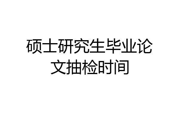 硕士研究生毕业论文抽检时间