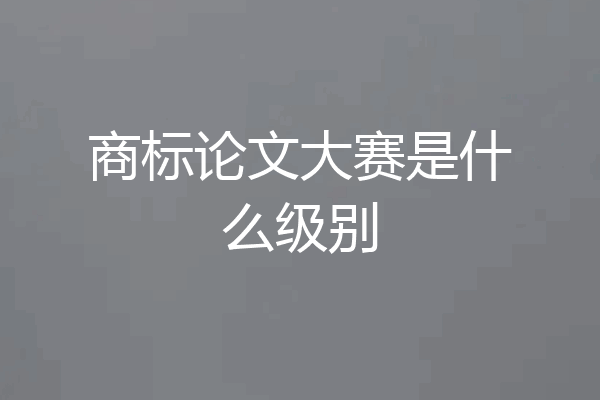 商标论文大赛是什么级别