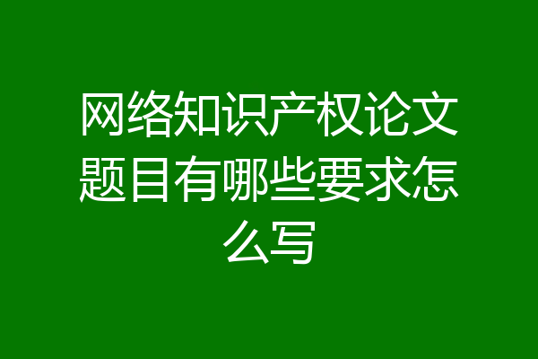 网络知识产权论文题目有哪些要求怎么写
