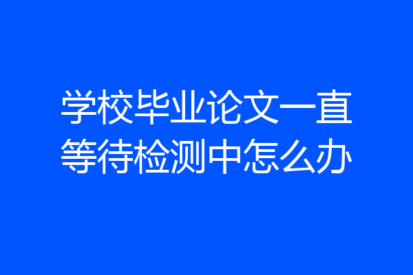 学校毕业论文一直等待检测中怎么办