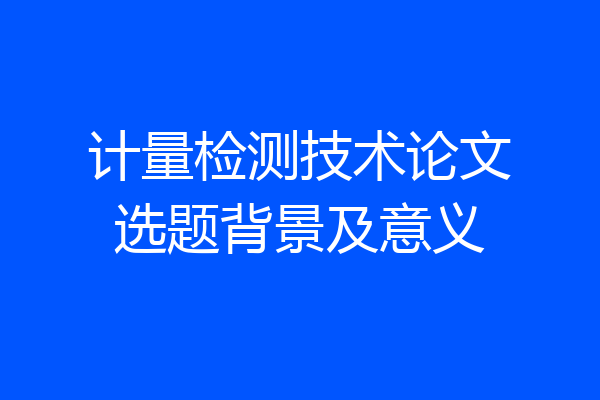 计量检测技术论文选题背景及意义