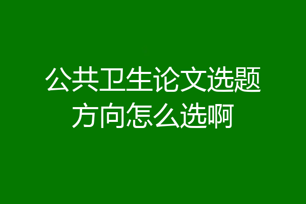 公共卫生论文选题方向怎么选啊