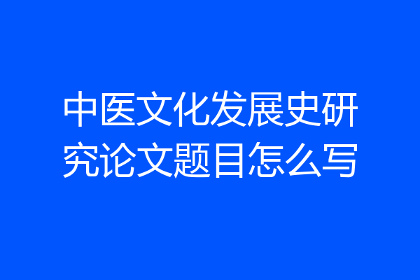 中医文化发展史研究论文题目怎么写