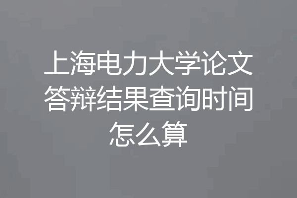上海电力大学论文答辩结果查询时间怎么算