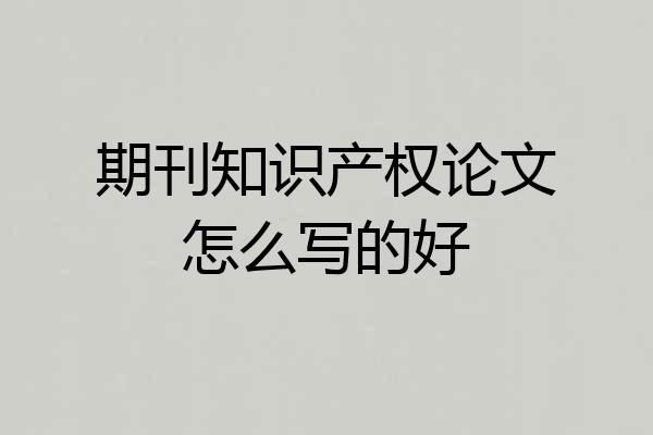 期刊知识产权论文怎么写的好