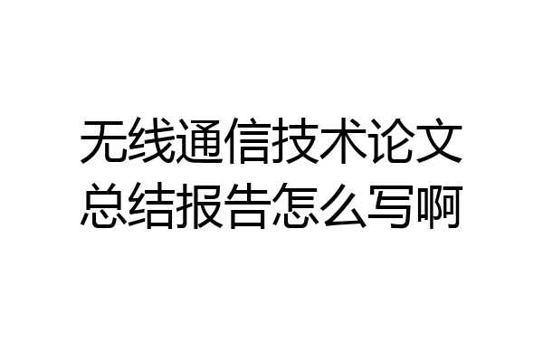 无线通信技术论文总结报告怎么写啊