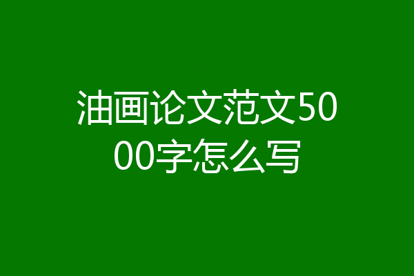 油画论文范文5000字怎么写