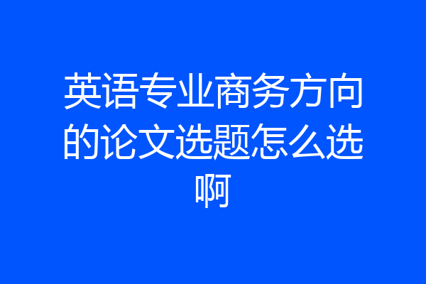 英语专业商务方向的论文选题怎么选啊