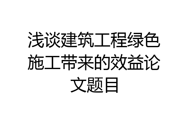 浅谈建筑工程绿色施工带来的效益论文题目