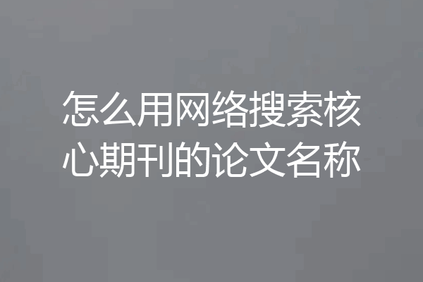 怎么用网络搜索核心期刊的论文名称