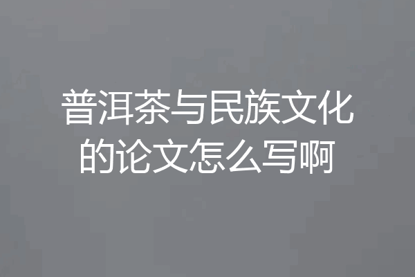 普洱茶与民族文化的论文怎么写啊