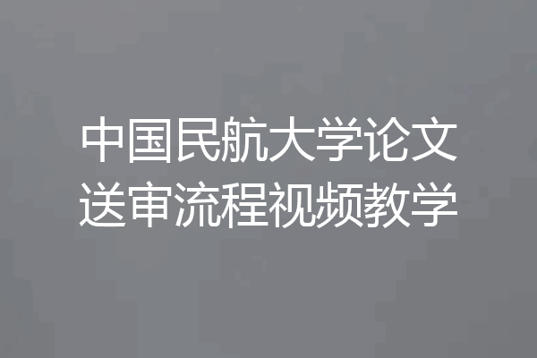 中国民航大学论文送审流程视频教学