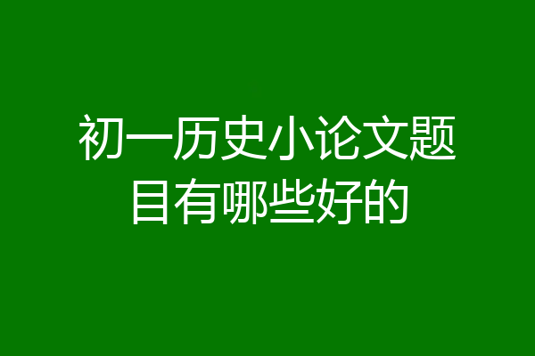 初一历史小论文题目有哪些好的