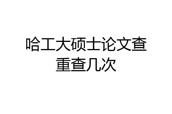 哈工大硕士论文查重查几次