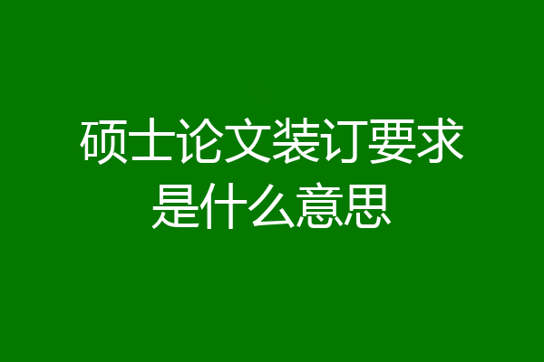 硕士论文装订要求是什么意思