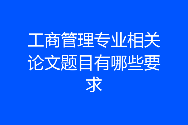 工商管理专业相关论文题目有哪些要求