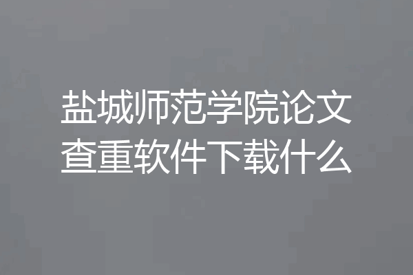 盐城师范学院论文查重软件下载什么