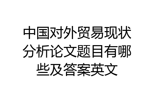 中国对外贸易现状分析论文题目有哪些及答案英文