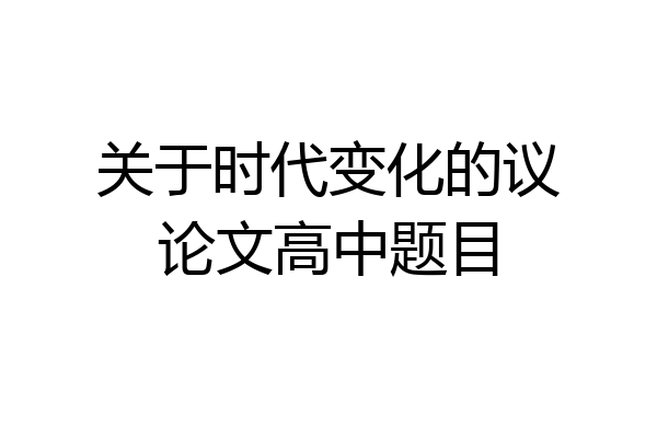 关于时代变化的议论文高中题目